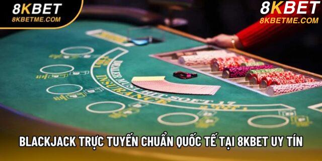 Blackjack Trực Tuyến Chuẩn Quốc Tế Tại 8KBET Uy Tín
